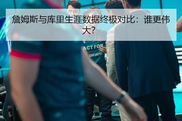 詹姆斯与库里生涯数据终极对比：谁更伟大？