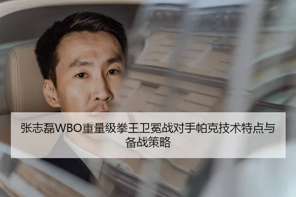 张志磊WBO重量级拳王卫冕战对手帕克技术特点与备战策略