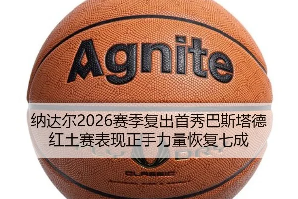 纳达尔2026赛季复出首秀巴斯塔德红土赛表现正手力量恢复七成